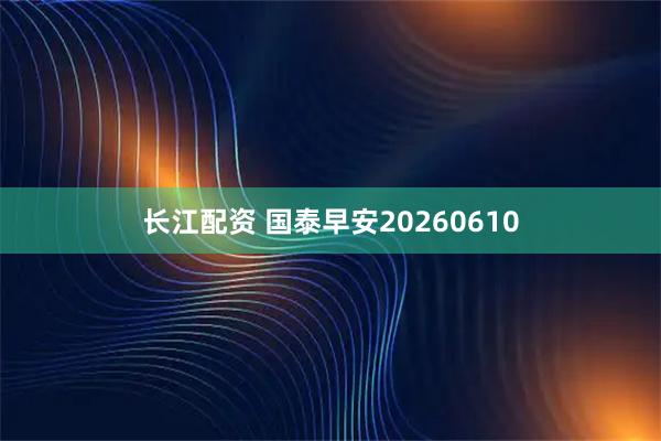 长江配资 国泰早安20260610