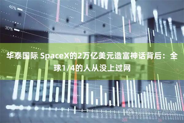 华泰国际 SpaceX的2万亿美元造富神话背后：全球1/4的人从没上过网