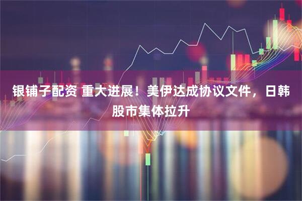 银铺子配资 重大进展！美伊达成协议文件，日韩股市集体拉升