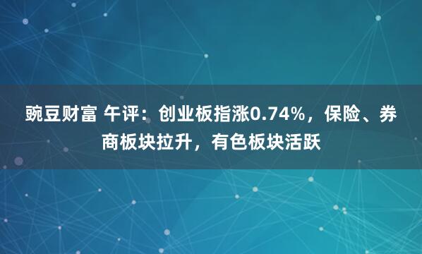 豌豆财富 午评：创业板指涨0.74%，保险、券商板块拉升，有色板块活跃
