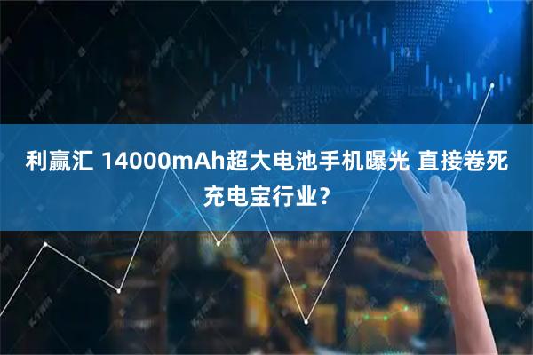 利赢汇 14000mAh超大电池手机曝光 直接卷死充电宝行业？