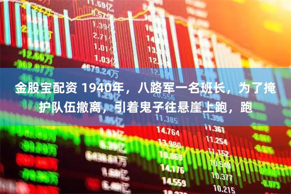 金股宝配资 1940年,八路军一名班长,为了掩护队伍撤离,引着鬼子往悬崖上跑,跑