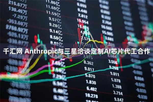 千汇网 Anthropic与三星洽谈定制AI芯片代工合作