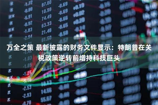 万全之策 最新披露的财务文件显示：特朗普在关税政策逆转前增持科技巨头