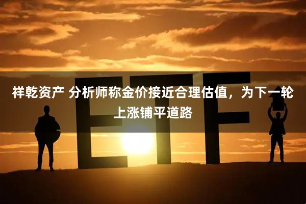 祥乾资产 分析师称金价接近合理估值，为下一轮上涨铺平道路