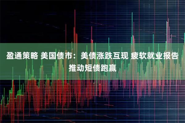 盈通策略 美国债市:美债涨跌互现 疲软就业报告推动短债跑赢