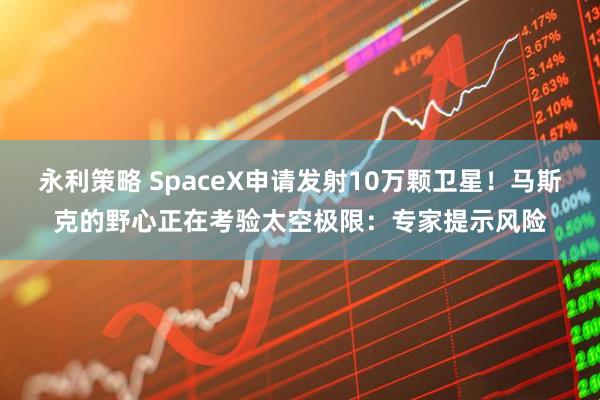 永利策略 SpaceX申请发射10万颗卫星!马斯克的野心正在考验太空极限:专家提示风险