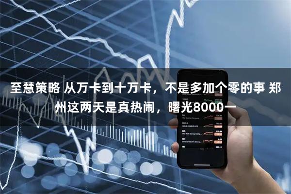 至慧策略 从万卡到十万卡，不是多加个零的事 郑州这两天是真热闹，曙光8000一
