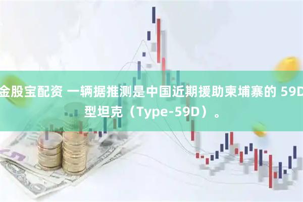 金股宝配资 一辆据推测是中国近期援助柬埔寨的 59D型坦克(Type-59D)。