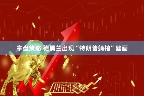 掌盘策略 德黑兰出现“特朗普躺棺”壁画