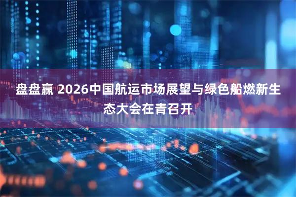 盘盘赢 2026中国航运市场展望与绿色船燃新生态大会在青召开