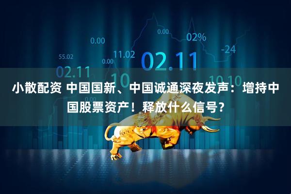 小散配资 中国国新、中国诚通深夜发声：增持中国股票资产！释放什么信号？