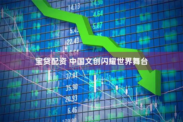 宝贷配资 中国文创闪耀世界舞台