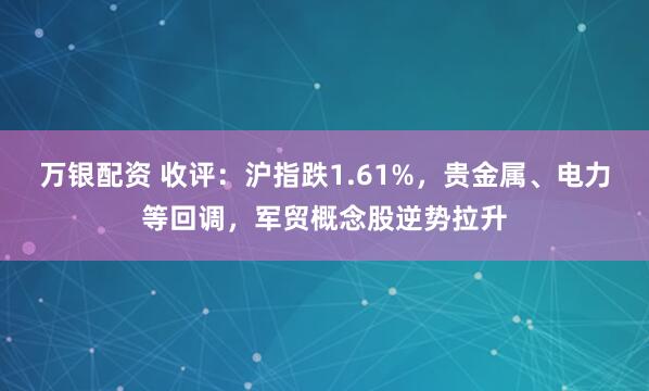 万银配资 收评：沪指跌1.61%，贵金属、电力等回调，军贸概念股逆势拉升
