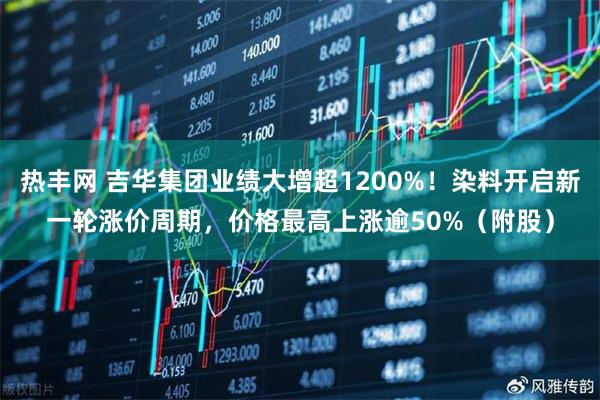 热丰网 吉华集团业绩大增超1200%！染料开启新一轮涨价周期，价格最高上涨逾50%（附股）