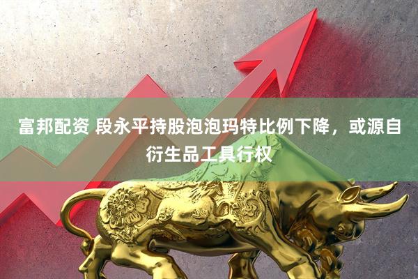 富邦配资 段永平持股泡泡玛特比例下降，或源自衍生品工具行权